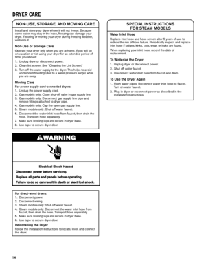 Page 1414
SPECIAL INSTRUCTIONS FOR STEAM MODELS
Water Inlet Hose
Replace inlet hose and hose screen after 5 years of use to 
reduce the risk of hose failure. Periodically inspect and replace 
inlet hose if bulges, kinks, cuts, wear, or leaks are found.
When replacing your inlet hose, record the date of  replacement.
To Winterize the Dryer
1.  Unplug dryer or disconnect power.
2.  Shut off water faucet.
3.  Disconnect water inlet hose from faucet and drain.
To Use the Dryer Again
1. Flush water pipes. Reconnect...