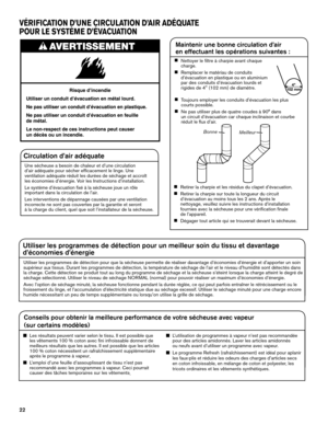 Page 2222
VÉRIFICATION D’UNE CIRCULATION D’AIR ADÉQUATE 
POUR LE SYSTÈME D’ÉVACUATION
Circulation d’air adéquate
Une sécheuse a besoin de chaleur et d’une circulation  
d’air adéquate pour sécher efficacement le linge. Une  
ventilation adéquate réduit les durées de séchage et accroît  
les économies d’énergie. Voir les Instructions d’installation.
Le système d’évacuation fixé à la sécheuse joue un rôle  
important dans la circulation de l’air. 
Les interventions de dépannage causées par une ventilation...