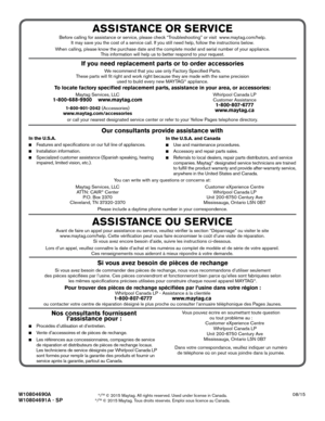 Page 40             
W10804690A 08/15 
W10804691A - SP          
®/TM © 2015 Maytag. All rights reserved. Used under license in Canada.®/TM © 2015 Maytag. Tous droits réservés. Emploi sous licence au Canada.
ASSISTANCE OR SERVICE
Before calling for\k assistance or service, p\klease check \fTroubleshooting\b or v\kisit  www.maytag.com/help. 
It may save you the cost of\k a service call. I\kf you still need he\klp, follow the ins\ktructions below. 
When calling, pleas\ke know the purchase date and the \kcomplete...