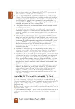 Page 122ESPAÑOL
PANES CON LEVADURA Y PANES RÁPIDOS120
•Deje que el pan se levante en un lugar cálido, 80°F a 85°F, sin corrientes de
aire, a menos que la receta especique lo contrario.
• Estos son algunos métodos de levantamiento alternativos que puede usar: (1)
Coloque el tazón de masa encima de un anaquel de alambre sobre una sa\
rtén
con agua no muy caliente. (2) Coloque el tazón sobre el anaquel sup\
erior de un
horno frío sobre una sartén de agua caliente encima del anaquel inferior. (3)
Encienda el horno a...