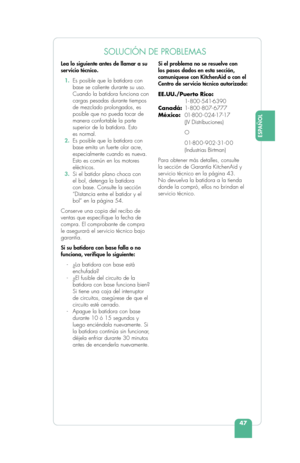 Page 4947
ESPAÑOL
SOLUCIÓN DE PROBLEMAS
Lea lo siguiente antes de llamar a su 
ser vicio técnico.
 1.  Es posible que la batidora con 
base se caliente durante su uso. 
Cuando la batidora funciona con 
cargas pesadas durante tiempos 
de mezclado prolongados, es 
posible que no pueda tocar de 
manera confortable la parte 
superior de la batidora. Esto 
es normal.
  2.  Es posible que la batidora con 
base emita un fuerte olor acre, 
especialmente cuando es nueva. 
Esto es común en los motores 
eléctricos.
  3....