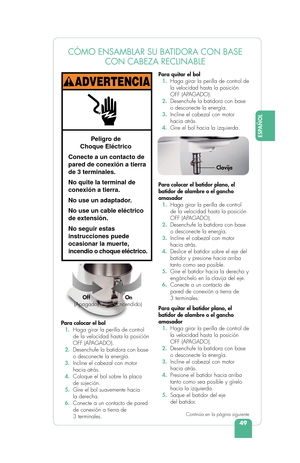 Page 5149
ESPAÑOL
E
CÓMO ENSAMBLAR SU BATIDORA CON BASE CON CABEZA RECLINABLE
Para colocar el bol
  1. Haga girar la perilla de control 
de la velocidad hasta la posición 
OFF (APAGADO).
  2.  Desenchufe la batidora con base 
o desconecte la energía.
  3.  Incline el cabezal con motor 
hacia atrás.
  4.  Coloque el bol sobre la placa 
de sujeción.
  5.  Gire el bol suavemente hacia 
la derecha.
  6.  Conecte a un contacto de pared 
de conexión a tierra de 
3 terminales. Para quitar el bol 
 
1.  Haga girar la...