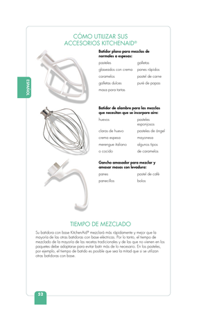 Page 54ESPAÑOL
52
ENGLISH
TIEMPO DE MEZCLADO
Su batidora con base KitchenAid® mezclará más rápidamente y mejor que la 
mayoría de las otras batidoras con base eléctricas. Por lo tanto, \
el tiempo de 
mezclado de la mayoría de las recetas tradicionales y de las que no v\
ienen en los 
paquetes debe adaptarse para evitar batir más de lo necesario. En los\
 pasteles, 
por ejemplo, el tiempo de batido es posible que sea la mitad que si se u\
tilizan 
otras batidoras con base. Batidor plano para mezclas de...