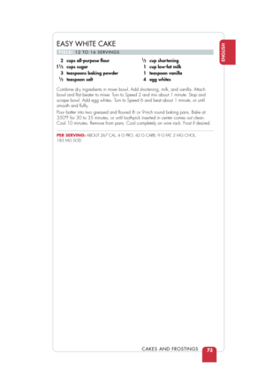 Page 75Combine dry ingredients in mixer bowl. Add shortening, milk, and vanilla. Attach
bowl and ﬂat beater to mixer. Turn to Speed 2 and mix about 1 minute. Stop and
scrape bowl. Add egg whites. Turn to Speed 6 and beat about 1 minute, or until
smooth and ﬂuffy.
Pour batter into two greased and ﬂoured 8- or 9-inch round baking pan\
s. Bake at
350°F for 30 to 35 minutes, or until toothpick inserted in center comes out clean.
Cool 10 minutes. Remove from pans. Cool completely on wire rack. Frost i\
f desired....