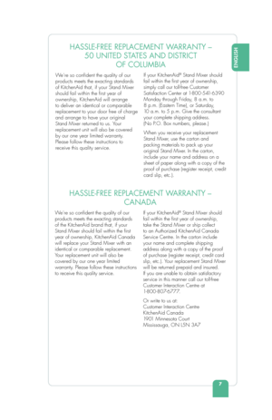 Page 97
ENGLISH
HASSLE-FREE REPLACEMENT WARRANTY – 50 UNITED STATES AND DISTRICT  OF COLUMBIA
We’re so con dent the quality of our 
products meets the exacting standards 
of KitchenAid that, if your Stand Mixer 
should fail within the  rst year of 
ownership, KitchenAid will arrange 
to deliver an identical or comparable 
replacement to your door free of charge 
and arrange to have your original 
Stand Mixer returned to us. Your 
replacement unit will also be covered 
by our one year limited warranty. 
Please...