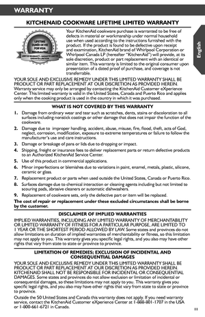 Page 1111
WARRANTY
KITCHENAID COOKWARE LIFETIME LIMITED WARRANTY
Your KitchenAid cookware purchase is warranted to be free of defects in material or workmanship under normal household use when used according to the instructions furnished with the product. If the product is found to be defective upon receipt and examination, KitchenAid brand of Whirlpool Corporation or Whirlpool Canada LP (hereafter “KitchenAid”) will provide, at it\
s sole discretion, product or part replacement with an identical or similar...