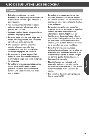 Page 2525
USO DE SUS UTENSILIOS DE COCINA
• Todos los utensilios de cocina de KitchenAid se diseñaron para usarse sobre superficies de cocción a gas, eléctricas y por inducción.
• Para manipular los utensilios de cocina calientes, use agarraderas para ollas o guantes para hornear.
• Antes de usarlos, lávelos en agua caliente jabonosa, enjuague y seque.
• Para una mejor cocción, use fuego bajo a medio. Use fuego fuerte para cocciones como hervir, sellar, sofreír, etc.
• Use aceite que permite una mejor cocción a...