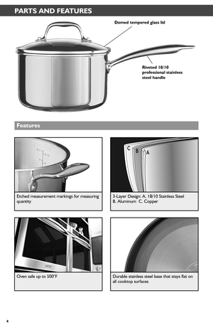 Page 44
PARTS AND FEATURES
Domed temper_ed glass lid
Riveted 18/10 pr_ofessional stainless steel handle
Featur_es
CB A
Etched measurement markings for measuring quantity
Oven safe up to 500°F
3-Layer Design: A. 18/10 Stainless Steel  B. Aluminum  C. Copper
Durable stainless steel base that stays flat on all cooktop surfaces  