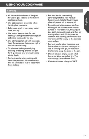 Page 55
USING YOUR COOKWARE
•  All KitchenAid cookware is designed for use on gas, electric, and induction cooktop surfaces.
•  Use potholders or oven mitts when handling hot cookware.
•  Before use, wash in hot, soapy water, rinse, and dry.
• Use low to medium heat for best cooking. Use high heat for cooking such as boiling, searing, stir-fry, etc.
•  Use oil that cooks best with moderate heat. Temperatures that are too high or too low cause sticking.
•  To minimize sticking when frying,  sautéing, or...