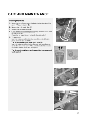 Page 967
CARE AND MAINTENANCE
Cleaning the filters
1.Rotate the microfilter counter-clockwise (in the direction of the 
arrow 
“0”) and extract it (
E).
2.Remove the wide-mesh filter (
F).
3.Remove the fine-mesh filter (
G).
4.Clean all filters under running water,
 paying attention not to bend 
the fine-mesh filter. 
Check that no impurities are left inside the dishwasher!
5.To reassemble: 
insert the wide-mesh filter into the microfilter so it clicks into 
place. Insert the fine-mesh filter. 
The filter must...