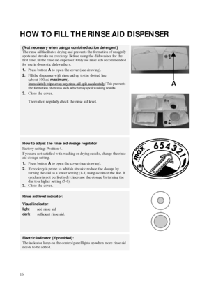 Page 616
HOW TO FILL THE RINSE AID DISPENSER
(Not necessary when using a combined action detergent)
The rinse aid facilitates drying and prevents the formation of unsightly 
spots and streaks on crockery. Before using the dishwasher for the 
first time, fill the rinse aid dispenser. Only use rinse aids recommended 
for use in domestic dishwashers.
1.Press button 
A to open the cover (see drawing). 
2.Fill the dispenser with rinse aid up to the dotted line 
(about 100 ml 
maximum).
Immediately wipe away any...