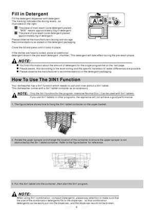 Page 10If you use 3in1 ta blets in other programs, the appliance will not achieve a good performance.
Only the 3in1 fun ction(for the program: intensi ve/Normal/Eco.) Can be used with 3in 1 tablets.
Fill the detergent dispenser with detergent.
The mar king indica te s the do sing leve ls , a s
illustrate d on the righ t:
The place of main wash cycle deterg ent placed ,
MIN me ans approximately 20g of detergent.
“”
The place of pre-wash cycle deterge nt placed ,
approximately 5g o f detergent
Plea se o bserve...