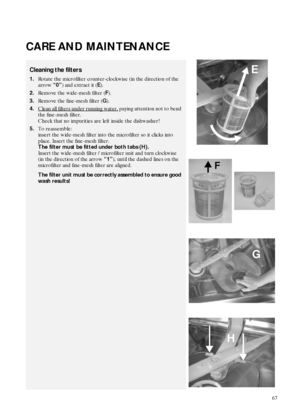 Page 967
CARE AND MAINTENANCE
Cleaning the filters
1.Rotate the microfilter counter-clockwise (in the direction of the 
arrow 
“0”) and extract it (
E).
2.Remove the wide-mesh filter (
F).
3.Remove the fine-mesh filter (
G).
4.Clean all filters under running water,
 paying attention not to bend 
the fine-mesh filter. 
Check that no impurities are left inside the dishwasher!
5.To reassemble: 
insert the wide-mesh filter into the microfilter so it clicks into 
place. Insert the fine-mesh filter. 
The filter must...
