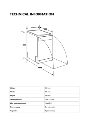 Page 2528
TECHNICAL INFORMATION
Height850 mm
Width445 mm
Depth580 mm
Water pressure0.04-1.0 MPa
Hot water connectionMax 60°C
Power supplySee rating label
Capacity9 place settings
 