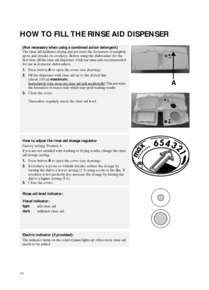 Page 616
HOW TO FILL THE RINSE AID DISPENSER
(Not necessary when using a combined action detergent)
The rinse aid facilitates drying and prevents the formation of unsightly 
spots and streaks on crockery. Before using the dishwasher for the 
first time, fill the rinse aid dispenser. Only use rinse aids recommended 
for use in domestic dishwashers.
1.Press button 
A to open the cover (see drawing). 
2.Fill the dispenser with rinse aid up to the dotted line 
(about 100 ml 
maximum).
Immediately wipe away any...