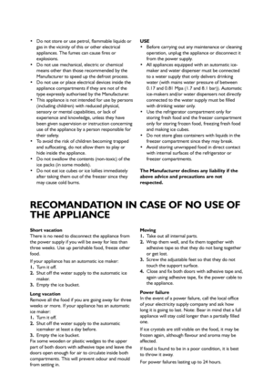 Page 36
 Do not store or use petrol, flammable liquids or
gas in the vicinity of this or other electrical
appliances. The fumes can cause fires or
explosions. 
 Do not use mechanical, electric or chemical
means other than those recommended by the
Manufacturer to speed up the defrost process.
 Do not use or place electrical devices inside the
appliance compartments if they are not of the
type expressly authorised by the Manufacturer. 
 This appliance is not intended for use by persons
(including children) with...