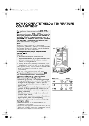 Page 57
HOW TO OPERATE THE LOW TEMPERATURE 
COMPARTMENT
The low temperature compartment is  ,   or 
. 
Compartments marked   or   can be used to 
store frozen foods for the period of time indicated on 
packaging. If the low temperature compartment is 
marked  , it can also be used to freeze fresh food.
The quantity of fresh food that can be frozen in 24 
hours is shown on the rating plate.
Note:
In the event of a power cut, the low temperature 
compartment will maintain a sufficiently low temperature for 
food...