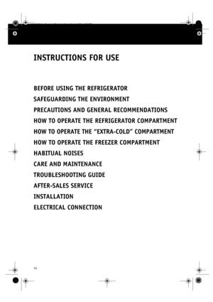 Page 114
INSTRUCTIONS FOR USE
BEFORE USING THE REFRIGERATOR
SAFEGUARDING THE ENVIRONMENT
PRECAUTIONS AND GENERAL RECOMMENDATIONS
HOW TO OPERATE THE REFRIGERATOR COMPARTMENT
HOW TO OPERATE THE “EXTRA-COLD” COMPARTMENT
HOW TO OPERATE THE FREEZER COMPARTMENT
HABITUAL NOISES
CARE AND MAINTENANCE
TROUBLESHOOTING GUIDE
AFTER-SALES SERVICE
INSTALLATION
ELECTRICAL CONNECTION
3gb33008.fm  Page 14  Monday, December 9, 2002  3:59 PM
 