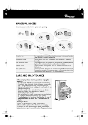 Page 821
HABITUAL NOISES
Some noises are normal when the appliance is operating.
CARE AND MAINTENANCE
Breaking ice: Ice may break when moved. The noise is the same as that made by ice cubes 
when exposed to ambient temperature.
Compressor noise: Normal motor noise. This noise means the compressor is operating 
normally.
Gas expansion noise:It is normal to hear the noise of the expansion gas in the refrigeration 
system. This noise is similar to a balloon being inflated.
Defrost noise:Normal noise of flowing...
