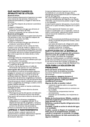 Page 21
21
QUÉ HACER CUANDO EL 
APARATO NO SE UTILIZA
Ausencia breveNo es necesario desconectar el aparato si va a estar fuera menos de tres semanas. Consuma los productos perecederos y congele el resto de los alimentos.Si su frigorífico dispone de productor automático de hielo: 1.apague el dispositivo. 2.Cierre el suministro de agua que alimenta el productor automático de hielo. 3.Vacíe el contenedor de los cubitos de hielo. Ausencia prolongadaQuite todos los alimentos si va a estar fuera durante tres semanas...