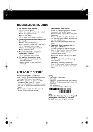 Page 922
TROUBLESHOOTING GUIDE
1. The appliance is not working.
•Is there a power failure?
•Is the plug properly inserted in the socket?
•Is the double-pole switch on?
•Has the fuse blown?
•Is the power cord in perfect condition?
2. Temperature inside the compartments is not 
low enough.
•Are the doors closed properly?
•Is the appliance installed near a heat source?
•Is the thermostat setting correct?
•Are the air circulation grilles blocked?
•Is the condenser clean?
3. Temperature inside the refrigerator...