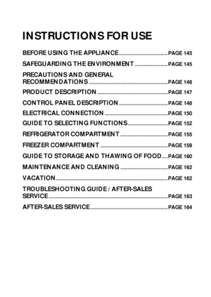 Page 1144
7
INSTRUCTIONS FOR USE
BEFORE USING THE APPLIANCE..................................PAGE 145
SAFEGUARDING THE ENVIRONMENT.......................PAGE 145
PRECAUTIONS AND GENERAL 
RECOMMENDATIONS
.......................................................PAGE 146
PRODUCT DESCRIPTION.................................................PAGE 147
CONTROL PANEL DESCRIPTION..................................PAGE 148
ELECTRICAL CONNECTION............................................PAGE 150
GUIDE TO SELECTING...