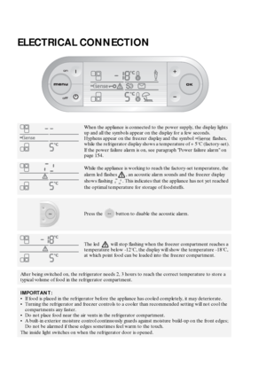 Page 7150
ELECTRICAL CONNECTION
When the appliance is connected to the power supply, the display lights 
up and all the symbols appear on the display for a few seconds.
Hyphens appear on the freezer display and the symbol   flashes, 
while the refrigerator display shows a temperature of +5°C (factory-set).
If the power failure alarm is on, see paragraph Power failure alarm on 
page 154.
While the appliance is working to reach the factory-set temperature, the 
alarm led flashes , an acoustic alarm sounds and...