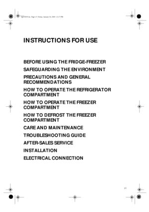 Page 113
INSTRUCTIONS FOR USE
BEFORE USING THE FRIDGE-FREEZER
SAFEGUARDING THE ENVIRONMENT
PRECAUTIONS AND GENERAL 
RECOMMENDATIONS
HOW TO OPERATE THE REFRIGERATOR 
COMPARTMENT
HOW TO OPERATE THE FREEZER 
COMPARTMENT
HOW TO DEFROST THE FREEZER 
COMPARTMENT
CARE AND MAINTENANCE
TROUBLESHOOTING GUIDE
AFTER-SALES SERVICE
INSTALLATION
ELECTRICAL CONNECTION
3gb33035.fm  Page 13  Friday, January 24, 2003  12:17 PM
 