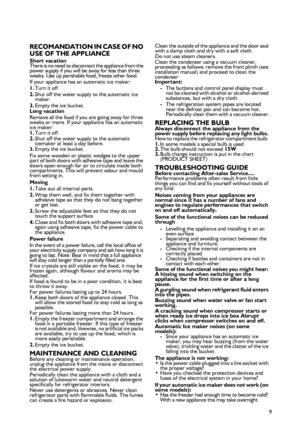 Page 39
RECOMANDATION IN CASE OF NO 
USE OF THE APPLIANCE
Short vacation
There is no need to disconnect the appliance from the 
power supply if you will be away for less than three 
weeks. Use up perishable food, freeze other food. 
If your appliance has an automatic ice maker: 
1.Turn it off. 
2.Shut off the water supply to the automatic ice 
maker. 
3.Empty the ice bucket. 
Long vacation 
Remove all the food if you are going away for three 
weeks or more. If your appliance has an automatic 
ice maker:...