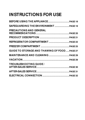 Page 118
INSTRUCTIONS FOR USE
BEFORE USING THE APPLIANCE....................................PAGE 19
SAFEGUARDING THE ENVIRONMENT.........................PAGE 19
PRECAUTIONS AND GENERAL 
RECOMMENDATIONS
.........................................................PAGE 20
PRODUCT DESCRIPTION...................................................PAGE 21
REFRIGERATOR COMPARTMENT...................................PAGE 22
FREEZER COMPARTMENT.................................................PAGE 25
GUIDE TO STORAGE AND...
