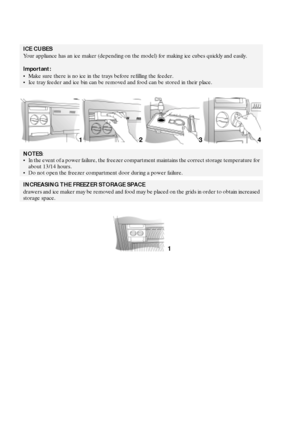 Page 926
ICE CUBES
Your appliance has an ice maker (depending on the model) for making ice cubes quickly and easily.
Important:
Make sure there is no ice in the trays before refilling the feeder.
Ice tray feeder and ice bin can be removed and food can be stored in their place.
NOTES:
In the event of a power failure, the freezer compartment maintains the correct storage temperature for 
about 13/14 hours.
Do not open the freezer compartment door during a power failure.
INCREASING THE FREEZER STORAGE SPACE...