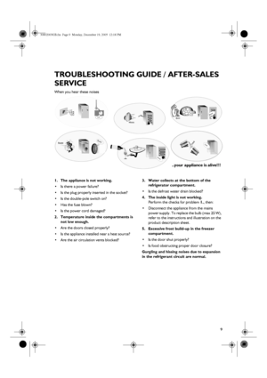 Page 79
TROUBLESHOOTING GUIDE / AFTER-SALES 
SERVICE
When you hear these noises
1. The appliance is not working.
•Is there a power failure?
•Is the plug properly inserted in the socket?
•Is the double-pole switch on?
•Has the fuse blown?
•Is the power cord damaged?
2. Temperature inside the compartments is 
not low enough.
•Are the doors closed properly?
•Is the appliance installed near a heat source?
•Are the air circulation vents blocked?3. Water collects at the bottom of the 
refrigerator compartment.
•Is...