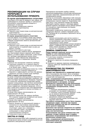 Page 21
21
РЕКОМЕНДАЦИИ НА СЛУЧАИ 
ПЕРЕРЫВА В 
ИСПОЛЬЗОВАНИИ ПРИБОРА
В случае кратковременного отсутствияЕсли Ваше отсутствие не превысит трех недель, нет необходимости отключать прибор от электросети. Используйте скоропортящиеся продукты и заморозьте остальные.Если в Вашем холодильнике имеется автоматический льдогенератор:1.выключите его.2.Закройте кран подачи воды на автоматический льдогенератор.3.Опорожните емкость для льда.В случае продолжительного отсутствияЕсли Вы будете отсутствовать более трех недель,...