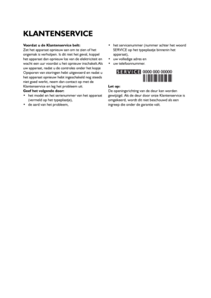 Page 2727
Voordat u de Klantenservice belt:
Zet het apparaat opnieuw aan om te zien of het
ongemak is verholpen. Is dit niet het geval, koppel
het apparaat dan opnieuw los van de elektriciteit en
wacht een uur voordat u het opnieuw inschakelt.Als
uw apparaat, nadat u de controles onder het kopje
Opsporen van storingen hebt uitgevoerd en nadat u
het apparaat opnieuw hebt ingeschakeld nog steeds
niet goed werkt, neem dan contact op met de
Klantenservice en leg het probleem uit.
Geef het volgende door:
 het model...