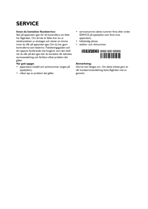 Page 5757
Innan du kontaktar Kundservice:
Sätt på apparaten igen för att kontrollera om felet
har åtgärdats. Om så inte är fallet drar du ut
stickkontakten ur eluttaget och väntar en timme
innan du slår på apparaten igen.Om du har gjort
kontrollerna som beskrivs i Felsökningsguiden och
din apparat fortfarande inte fungerar som den skall
när du slår på den igen bör du kontakta vår tekniska
serviceavdelning och förklara vilket problem det
gäller.
Var god uppge:
 apparatens modell och serienummer (anges på...