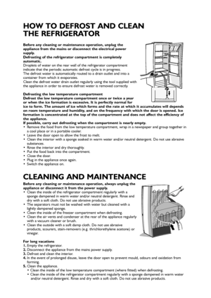 Page 36
Before any cleaning or maintenance operation, always unplug the
appliance or disconnect it from the power supply.
 Clean the inside of the refrigerator compartment regularly with a
sponge dampened in warm water and/or neutral detergent. Rinse and
dry with a soft cloth. Do not use abrasive products.
 The separators must not be washed with water but cleaned with a
lightly dampened sponge.
 Clean the inside of the freezer compartment when defrosting.
 Clean the air vents and condenser at the rear of the...