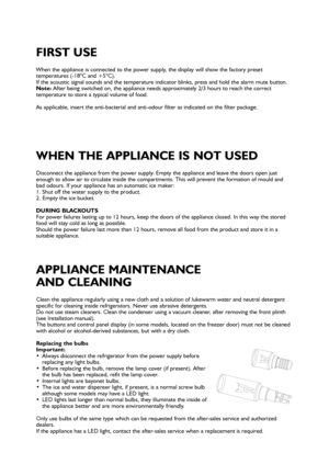 Page 1Clean the appliance regularly using a new cloth and a solution of lukewarm water and neutral detergent
specific for cleaning inside refrigerators. Never use abrasive detergents.
Do not use steam cleaners. Clean the condenser using a vacuum cleaner, after removing the front plinth
(see Installation manual).
The buttons and control panel display (in some models, located on the freezer door) must not be cleaned
with alcohol or alcohol-derived substances, but with a dry cloth.
Replacing the bulbs
Important:...