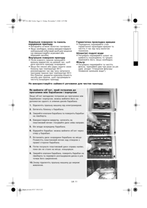 Page 11UA 11
Зовнішня поверхня та панель 
керування приладу
•
Витирайте м’якою вологою ганчіркою.
•
Якщо необхідно, можна використовувати 
нейтральний побутовий засіб для чищення 
(не використовуйте агресивні або 
абразивні засоби).
Внутрішня поверхня приладу•
Після кожного прання залишайте 
кришку відкритою на деякий час, щоб 
дати висохти приладу зсередини. 
•
Якщо Ви ніколи або рідко перете свою 
білизну при температурі 95°C, 
рекомендуємо час від часу запускати 
програму прання при температурі 95°C 
без...