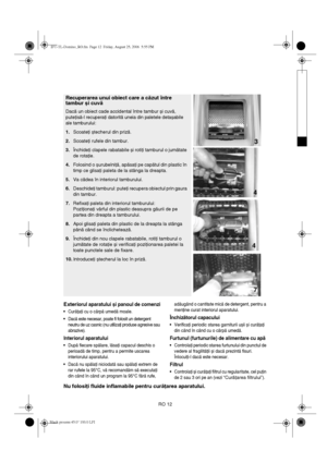 Page 14RO 12
Exteriorul aparatului și panoul de comenzi
•Curăţaţi cu o cârpă umedă moale.
•Dacă este necesar, poate fi folosit un detergent 
neutru de uz casnic (nu utilizaţi produse agresive sau 
abrazive).
Interiorul aparatului
•După fiecare spălare, lăsaţi capacul deschis o 
perioadă de timp, pentru a permite uscarea 
interiorului aparatului.
•Dacă nu spălaţi niciodată sau spălaţi extrem de 
rar rufele la 95°C, vă recomandăm să executaţi 
din când în când un program la 95°C fără rufe, adăugând o cantitate...