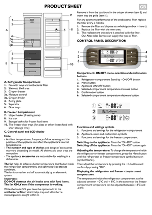 Page 1PRODUCT SHEET  GB 
A. Refrigerator Compartment1.Fan with lamp and antibacterial filter
2.Shelves / Shelf area
3.Crisper drawer3a.Moisture control
3b.Crisper divider
4.Rating plate5.Separator
6.Door trays
B. Freezer Compartment
7.Upper basket (freezing zone)8.Ice tray
9.Storage basket for frozen food items
10.The freezer door trays (for pizza or other frozen food with 
short storage time)
C. Control panel and LCD display
Note: 
-  Ambient temperatures, frequency of door opening and the 
position of the...