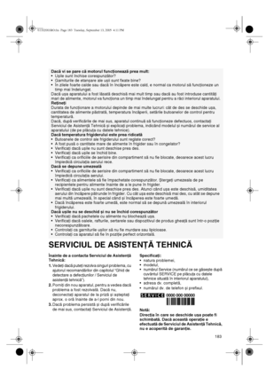 Page 18183
SERVICIUL DE ASISTENŢĂ TEHNICĂ
Înainte de a contacta Serviciul de Asistenţă 
Tehnică:
1.Vedeţi dacă puteţi rezolva singuri problema, cu 
ajutorul recomandărilor din capitolul “Ghid de 
detectare a defecţiunilor / Serviciul de 
asistenţă tehnică”).
2.Porniţi din nou aparatul, pentru a vedea dacă 
problema a fost rezolvată. Dacă nu, 
deconectaţi aparatul de la priză și așteptaţi 
aprox. o oră înainte de a-l porni din nou.
3.Dacă problema persistă și după verificările 
de mai sus, contactaţi Serviciul...