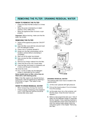 Page 1181
WHEN TO REMOVE THE FILTER 

Check and clean the filter at least 2 or 3 times 
a year.

When the pump is blocked by an object 
(buttons, coins, safety pins).

When the appliance does not drain or spin 
properly.
Important:
 Before draining, make sure that the 
water has cooled.
REMOVING THE FILTER
1.
Switch off the appliance (press the “ON/OFF” 
button).
2.
Open the filter cover with the coloured insert 
from the detergent drawer.
3.
Place a tub or container beneath it.
4.
Slowly turn the filter...