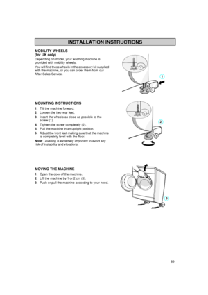 Page 1989
MOBILITY WHEELS
(for UK only)
Depending on model, your washing machine is 
provided with mobility wheels.
You will find these wheels in the accessory kit supplied 
with the machine, or you can order them from our 
After-Sales Service.
MOUNTING INSTRUCTIONS
1.
Tilt the machine forward.
2.
Loosen the two rear feet.
3.
Insert the wheels as close as possible to the 
screw (1).
4.
Tighten the screw completely (2).
5.
Pull the machine in an upright position.
6.
Adjust the front feet making sure that the...