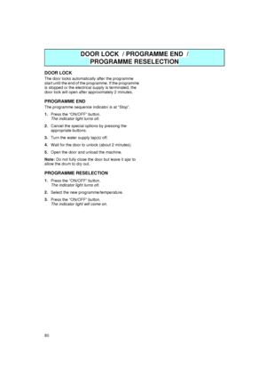 Page 1080
DOOR LOCK
The door locks automatically after the programme 
start until the end of the programme. If the programme 
is stopped or the electrical supply is terminated, the 
door lock will open after approximately 2 minutes.
PROGRAMME END
The programme sequence indicator is at “Stop”.
1.Press the “ON/OFF” button.
The indicator light turns off.
2.Cancel the special options by pressing the 
appropriate buttons.
3.Turn the water supply tap(s) off.
4.Wait for the door to unlock (about 2 minutes).
5.Open the...