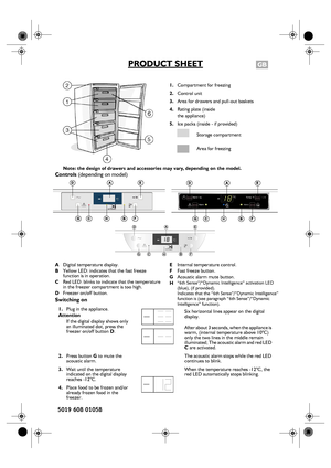 Page 1
GBPRODUCT SHEET
1.Compartment for freezing
2. Control unit
3. Area for drawers and pull-out baskets
4. Rating plate (inside
the appliance)
5. Ice packs (inside - if provided)
Note: the design of drawers and accessories may vary, depending on the model.
Controls  (depending on model)
ADigital temperature display.
B Yellow LED: indicates that the fast freeze 
function is in operation.
C Red LED: blinks to indicate that the temperature 
in the freezer compartment is too high.
D Freezer on/off button. E...