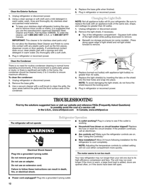 Page 1212
Clean the Exterior Surfaces
1.Unplug refrigerator or disconnect power.
2.Using a clean sponge or soft cloth and a mild detergent in 
warm water, wash, rinse and thoroughly dry stainless steel 
and painted metal exteriors. 
■To keep your stainless steel refrigerator looking like new 
and to remove minor scuffs or marks, it is suggested that 
you use the manufacturer’s approved Stainless Steel 
Cleaner and Polish, Part Number 4396095. To order the 
cleaner, call 1-800-253-1301 U.S.A. or 1-800-807-6777...