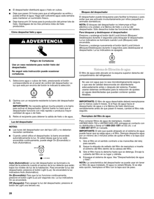 Page 2828
■El despachador distribuirá agua o hielo en cubos. 
■Deje que pasen 24 horas para que el refrigerador se enfríe y 
pueda enfriar el agua. Haga salir suficiente agua cada semana 
para mantener un suministro fresco.
■Deje transcurrir 24 horas para la producción del primer lote de 
hielo. Deshágase de los tres primeros lotes de hielo 
producidos.
Cómo despachar hielo y agua 
1.Seleccione agua o cubos de hielo, presionando el botón 
correspondiente en el panel de control del despachador. La 
luz que está...