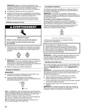 Page 4646
REMARQUE : Après cinq minutes de distribution d’eau 
continue, le distributeur cessera la distribution afin d’éviter un 
engorgement. Pour poursuivre la distribution, retirer le 
récipient et appuyer de nouveau sur le levier de distribution. 
■Le distributeur distribue de leau ou des glaçons. 
■Attendre 24 heures pour que le réfrigérateur se refroidisse et 
refroidisse leau. Puiser une quantité suffisante deau chaque 
semaine pour maintenir un approvisionnement frais.
■Attendre 24 heures pour la...