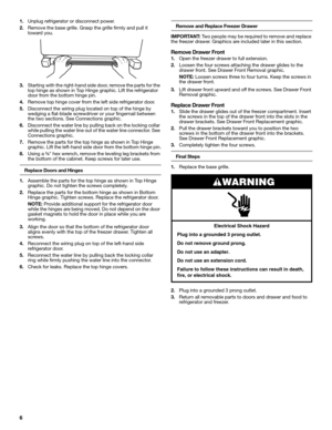 Page 66
1.Unplug refrigerator or disconnect power.
2.Remove the base grille. Grasp the grille firmly and pull it 
toward you.
3.Starting with the right-hand side door, remove the parts for the 
top hinge as shown in Top Hinge graphic. Lift the refrigerator 
door from the bottom hinge pin.
4.Remove top hinge cover from the left side refrigerator door.
5.Disconnect the wiring plug located on top of the hinge by 
wedging a flat-blade screwdriver or your fingernail between 
the two sections. See Connections...