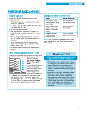 Page 99
POSITIONING RACKS AND PANS
Rack placement for specific foods:
FOOD
Frozen pies, large
roasts, turkeys, angel
food cakes
Bundt cakes, most
quick breads, yeast
breads, casseroles,
meats
Cookies, biscuits,
muffins, cakes,
nonfrozen piesRACK POSITION
1st or 2nd rack
guide from bottom
2nd rack guide
from bottom
2nd or 3rd rack
guide from bottom
NOTE: For information on where to place your
rack when broiling, see ÒBroiling guideÓ later in
this section.
Using insulated bakeware, ovenproof
glassware, and dark...